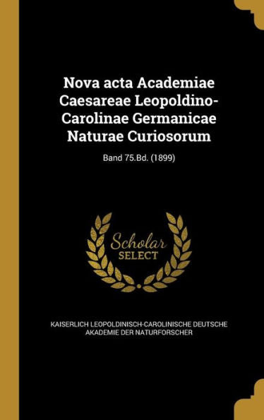 Nova Acta Academiae Caesareae Leopoldino-Carolinae Germanicae Naturae Curiosorum; Band 75.Bd. (1899) (German Edition)