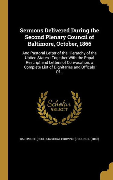 Sermons Delivered During The Second Plenary Council Of Baltimore, October, 1866: And Pastoral Letter Of The Hierarchy Of The United States: Together ... List Of Dignitaries And Officals Of...