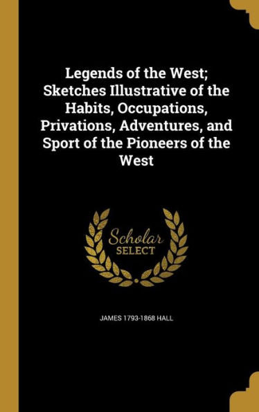Legends Of The West; Sketches Illustrative Of The Habits, Occupations, Privations, Adventures, And Sport Of The Pioneers Of The West