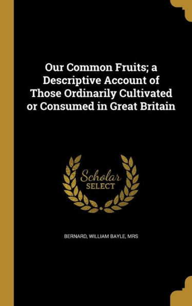 Our Common Fruits; A Descriptive Account Of Those Ordinarily Cultivated Or Consumed In Great Britain