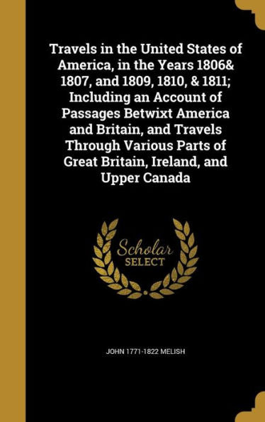 Travels In The United States Of America, In The Years 1806& 1807, And 1809, 1810, & 1811; Including An Account Of Passages Betwixt America And ... Of Great Britain, Ireland, And Upper Canada