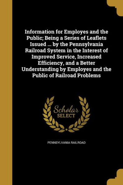 Information For Employes And The Public; Being A Series Of Leaflets Issued ... By The Pennsylvania Railroad System In The Interest Of Improved ... Employes And The Public Of Railroad Problems