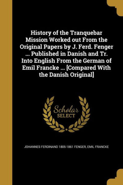 History Of The Tranquebar Mission Worked Out From The Original Papers By J. Ferd. Fenger ... Published In Danish And Tr. Into English From The German ... ... [Compared With The Danish Original]