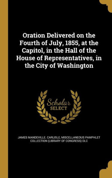 Oration Delivered On The Fourth Of July, 1855, At The Capitol, In The Hall Of The House Of Representatives, In The City Of Washington