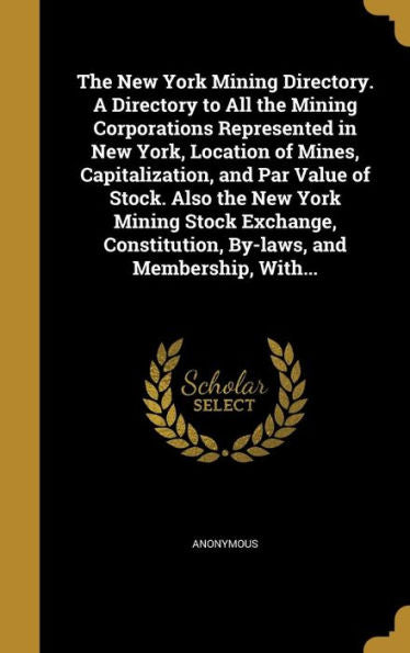 The New York Mining Directory. A Directory To All The Mining Corporations Represented In New York, Location Of Mines, Capitalization, And Par Value Of ... By-Laws, And Membership, With...