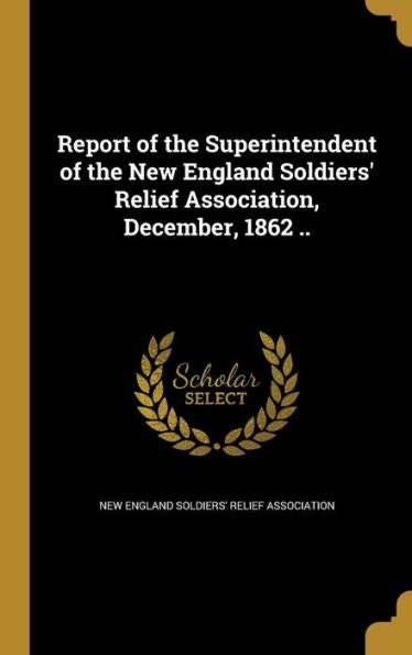 Report Of The Superintendent Of The New England Soldiers' Relief Association, December, 1862 ..