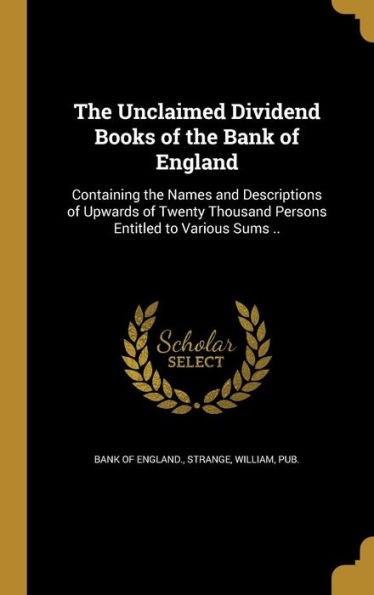 The Unclaimed Dividend Books Of The Bank Of England: Containing The Names And Descriptions Of Upwards Of Twenty Thousand Persons Entitled To Various Sums ..