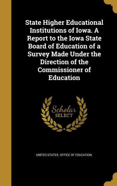 State Higher Educational Institutions Of Iowa. A Report To The Iowa State Board Of Education Of A Survey Made Under The Direction Of The Commissioner Of Education