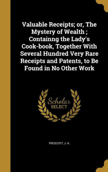 Valuable Receipts; Or, The Mystery Of Wealth; Containng The Lady'S Cook-Book, Together With Several Hundred Very Rare Receipts And Patents, To Be Found In No Other Work