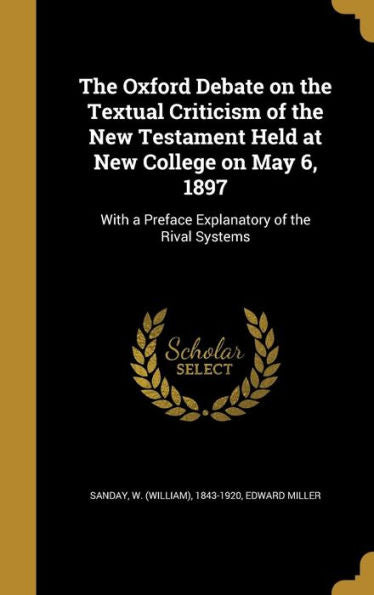 The Oxford Debate On The Textual Criticism Of The New Testament Held At New College On May 6, 1897: With A Preface Explanatory Of The Rival Systems