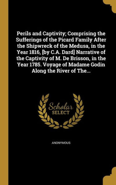 Perils And Captivity; Comprising The Sufferings Of The Picard Family After The Shipwreck Of The Medusa, In The Year 1816, [By C.A. Dard] Narrative Of ... Of Madame Godin Along The River Of The...