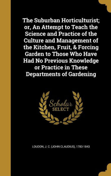 The Suburban Horticulturist; Or, An Attempt To Teach The Science And Practice Of The Culture And Management Of The Kitchen, Fruit, & Forcing Garden To ... Or Practice In These Departments Of Gardening