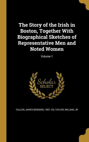 The Story Of The Irish In Boston, Together With Biographical Sketches Of Representative Men And Noted Women; Volume 1