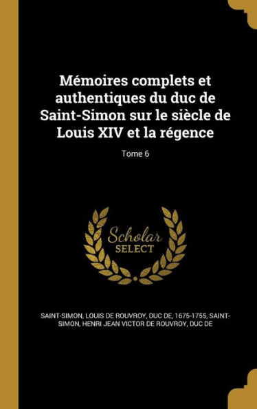 Mémoires Complets Et Authentiques Du Duc De Saint-Simon Sur Le Siècle De Louis Xiv Et La Régence; Tome 6 (French Edition)