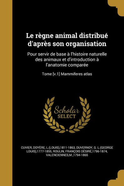 Le R?gne Animal Distribu? D'Apr?s Son Organisation: Pour Servir De Base ? L'Histoire Naturelle Des Animaux Et D'Introduction ? L'Anatomie Compar?e; Tome [V.1] Mammiferes Atlas (French Edition)