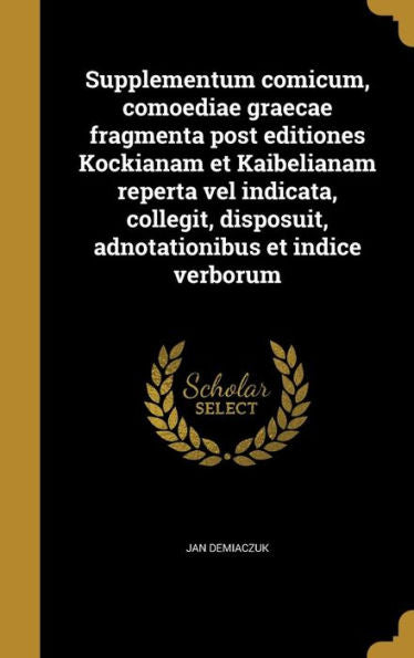 Supplementum Comicum, Comoediae Graecae Fragmenta Post Editiones Kockianam Et Kaibelianam Reperta Vel Indicata, Collegit, Disposuit, Adnotationibus Et Indice Verborum (Latin Edition)