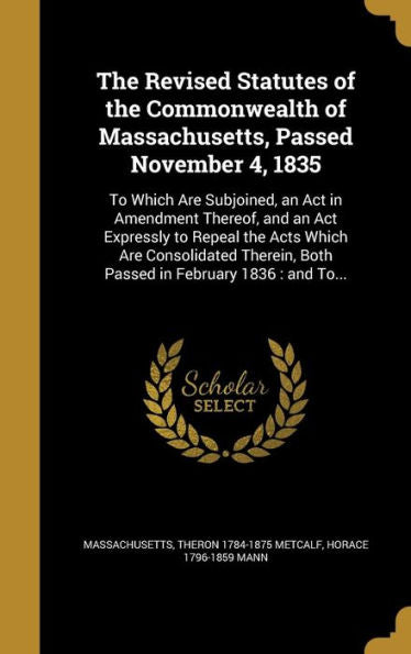 The Revised Statutes Of The Commonwealth Of Massachusetts, Passed November 4, 1835: To Which Are Subjoined, An Act In Amendment Thereof, And An Act ... Both Passed In February 1836: And To...
