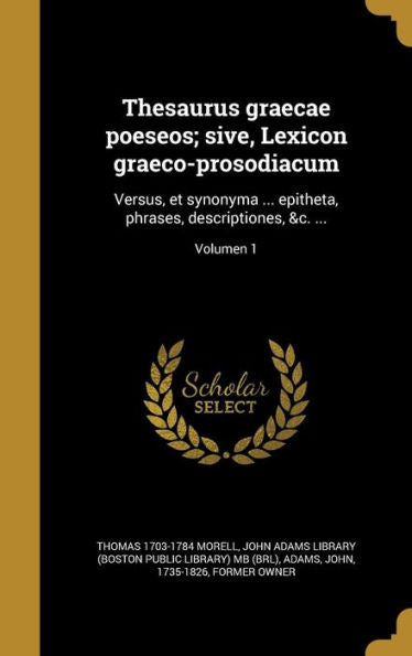Thesaurus Graecae Poeseos; Sive, Lexicon Graeco-Prosodiacum: Versus, Et Synonyma ... Epitheta, Phrases, Descriptiones, &C. ...; Volumen 1 (Latin Edition)