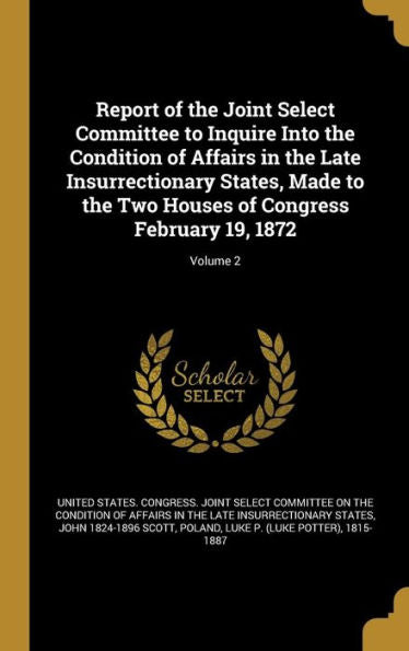 Report Of The Joint Select Committee To Inquire Into The Condition Of Affairs In The Late Insurrectionary States, Made To The Two Houses Of Congress February 19, 1872; Volume 2