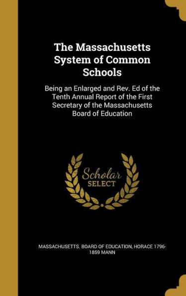 The Massachusetts System Of Common Schools: Being An Enlarged And Rev. Ed Of The Tenth Annual Report Of The First Secretary Of The Massachusetts Board Of Education