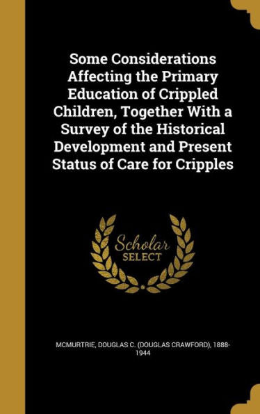 Some Considerations Affecting The Primary Education Of Crippled Children, Together With A Survey Of The Historical Development And Present Status Of Care For Cripples