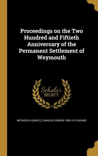 Proceedings On The Two Hundred And Fiftieth Anniversary Of The Permanent Settlement Of Weymouth