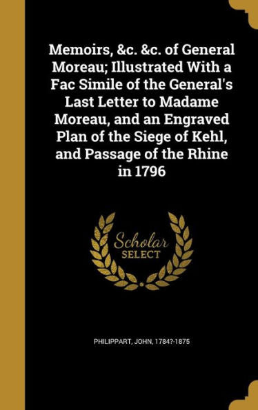 Memoirs, &C. &C. Of General Moreau; Illustrated With A Fac Simile Of The General'S Last Letter To Madame Moreau, And An Engraved Plan Of The Siege Of Kehl, And Passage Of The Rhine In 1796