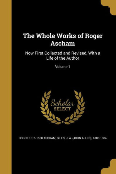The Whole Works Of Roger Ascham: Now First Collected And Revised, With A Life Of The Author; Volume 1