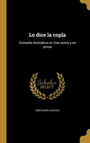 Lo Dice La Copla: Comedia Dramática En Tres Actos Y En Prosa (Spanish Edition)