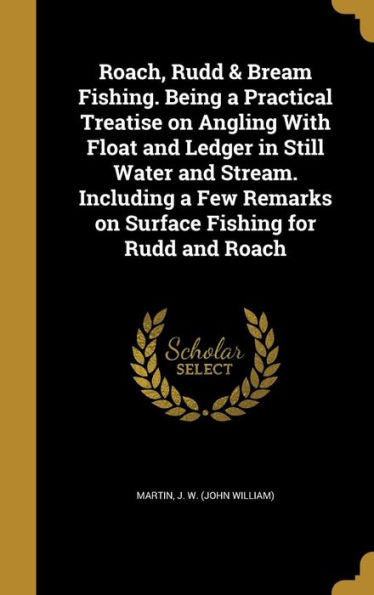 Roach, Rudd & Bream Fishing. Being A Practical Treatise On Angling With Float And Ledger In Still Water And Stream. Including A Few Remarks On Surface Fishing For Rudd And Roach