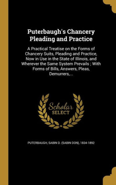 Puterbaugh'S Chancery Pleading And Practice: A Practical Treatise On The Forms Of Chancery Suits, Pleading And Practice, Now In Use In The State Of ... Of Bills, Answers, Pleas, Demurrers, ...