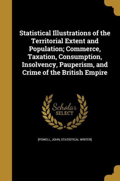 Statistical Illustrations Of The Territorial Extent And Population; Commerce, Taxation, Consumption, Insolvency, Pauperism, And Crime Of The British Empire