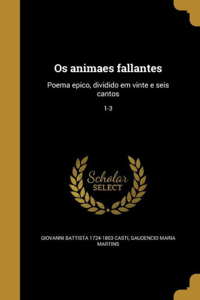 Os Animaes Fallantes: Poema Epico, Dividido Em Vinte E Seis Cantos; 1-3 (Portuguese Edition)