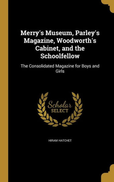 Merry'S Museum, Parley'S Magazine, Woodworth'S Cabinet, And The Schoolfellow: The Consolidated Magazine For Boys And Girls