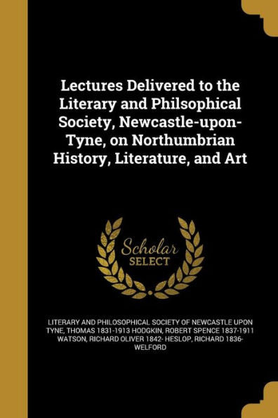 Lectures Delivered To The Literary And Philsophical Society, Newcastle-Upon-Tyne, On Northumbrian History, Literature, And Art