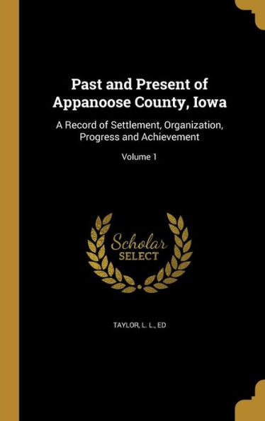 Past And Present Of Appanoose County, Iowa: A Record Of Settlement, Organization, Progress And Achievement; Volume 1