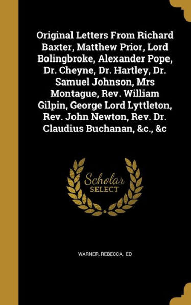 Original Letters From Richard Baxter, Matthew Prior, Lord Bolingbroke, Alexander Pope, Dr. Cheyne, Dr. Hartley, Dr. Samuel Johnson, Mrs Montague, Rev. ... Newton, Rev. Dr. Claudius Buchanan, &C., &C