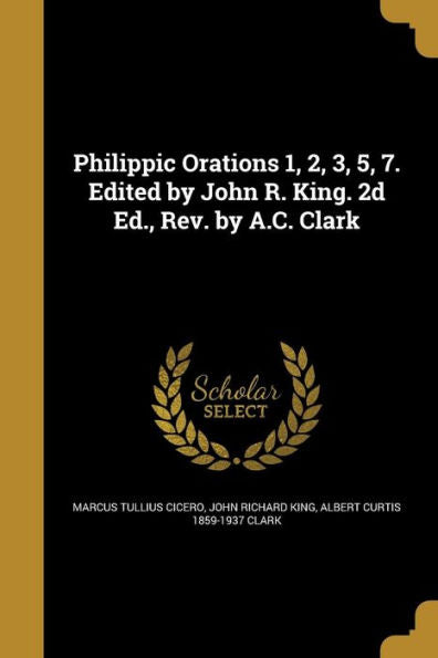 Philippic Orations 1, 2, 3, 5, 7. Edited By John R. King. 2D Ed., Rev. By A.C. Clark
