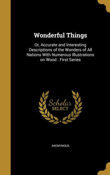 Wonderful Things: Or, Accurate And Interesting Descriptions Of The Wonders Of All Nations With Numerous Illustrations On Wood: First Series