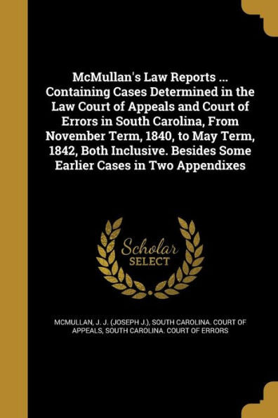 Mcmullan'S Law Reports ... Containing Cases Determined In The Law Court Of Appeals And Court Of Errors In South Carolina, From November Term, 1840, To ... Besides Some Earlier Cases In Two Appendixes