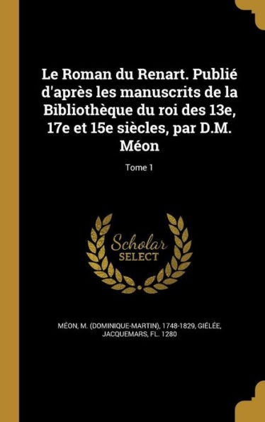 Le Roman Du Renart. Publié D'Après Les Manuscrits De La Bibliothèque Du Roi Des 13E, 17E Et 15E Siècles, Par D.M. Méon; Tome 1 (French Edition)