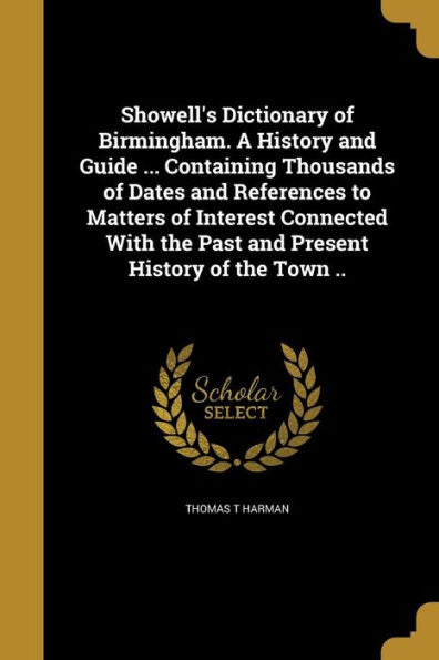 Showell'S Dictionary Of Birmingham. A History And Guide ... Containing Thousands Of Dates And References To Matters Of Interest Connected With The Past And Present History Of The Town ..