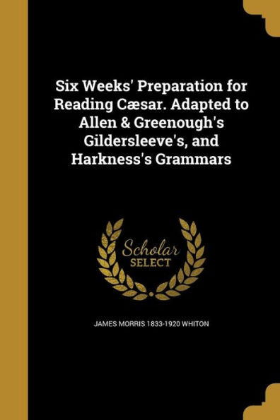 Six Weeks' Preparation For Reading C?sar. Adapted To Allen & Greenough'S Gildersleeve'S, And Harkness'S Grammars