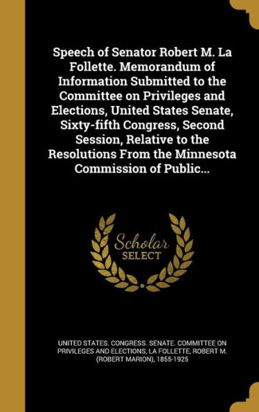 Speech Of Senator Robert M. La Follette. Memorandum Of Information Submitted To The Committee On Privileges And Elections, United States Senate, ... From The Minnesota Commission Of Public...