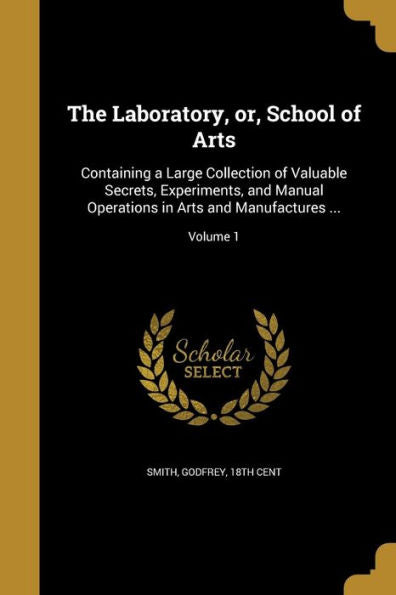 The Laboratory, Or, School Of Arts: Containing A Large Collection Of Valuable Secrets, Experiments, And Manual Operations In Arts And Manufactures ...; Volume 1