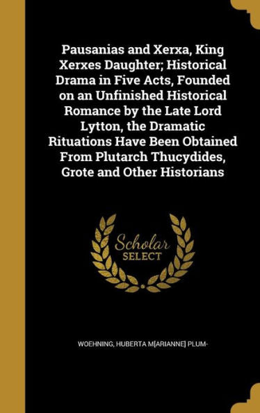 Pausanias And Xerxa, King Xerxes Daughter; Historical Drama In Five Acts, Founded On An Unfinished Historical Romance By The Late Lord Lytton, The ... Thucydides, Grote And Other Historians