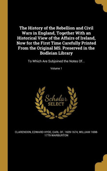 The History Of The Rebellion And Civil Wars In England, Together With An Historical View Of The Affairs Of Ireland, Now For The First Time Carefully ... Which Are Subjoined The Notes Of...; Volume 1