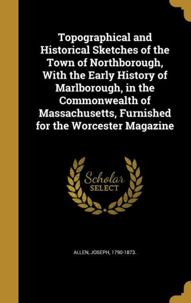 Topographical And Historical Sketches Of The Town Of Northborough, With The Early History Of Marlborough, In The Commonwealth Of Massachusetts, Furnished For The Worcester Magazine