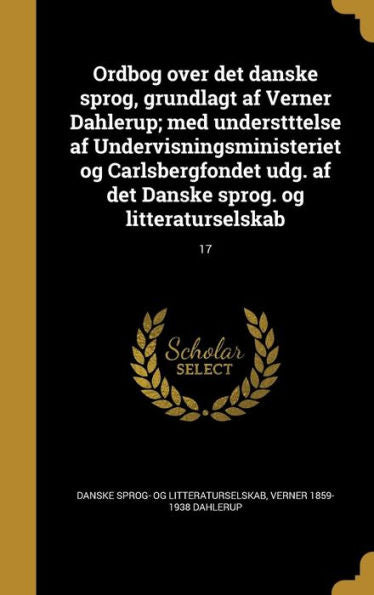 Ordbog Over Det Danske Sprog, Grundlagt Af Verner Dahlerup; Med Understttelse Af Undervisningsministeriet Og Carlsbergfondet Udg. Af Det Danske Sprog. Og Litteraturselskab; 17 (Danish Edition)