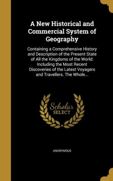 A New Historical And Commercial System Of Geography: Containing A Comprehensive History And Description Of The Present State Of All The Kingdoms Of ... Latest Voyagers And Travellers. The Whole...